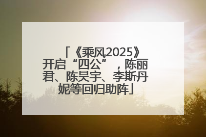 《乘风2025》开启“四公”，陈丽君、陈昊宇、李斯丹妮等回归助阵