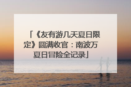 《友有游几天夏日限定》圆满收官：南波万夏日冒险全记录