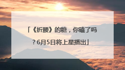 《折腰》的糖，你磕了吗？6月5日将上星播出