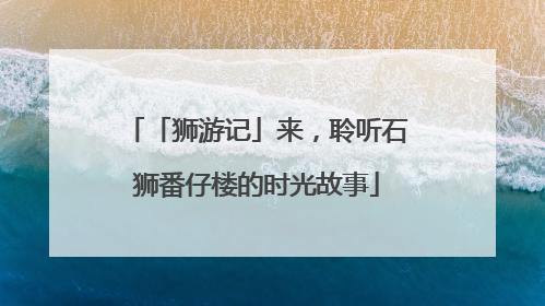 「狮游记」来，聆听石狮番仔楼的时光故事