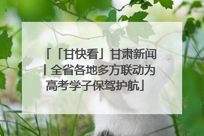 「甘快看」甘肃新闻丨全省各地多方联动为高考学子保驾护航