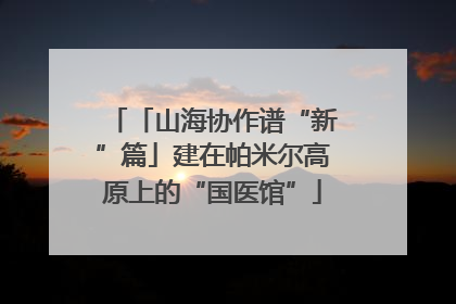 「山海协作谱“新”篇」建在帕米尔高原上的“国医馆”