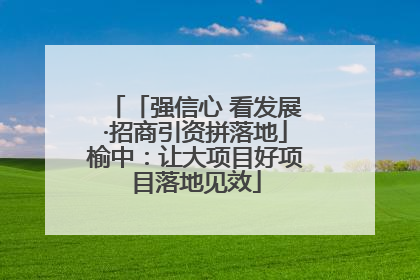「强信心 看发展·招商引资拼落地」榆中：让大项目好项目落地见效
