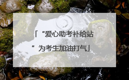 “爱心助考补给站”为考生加油打气