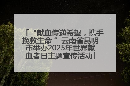 “献血传递希望，携手挽救生命 ”云南省昆明市举办2025年世界献血者日主题宣传活动
