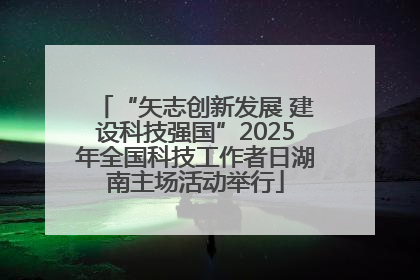 “矢志创新发展 建设科技强国”2025年全国科技工作者日湖南主场活动举行