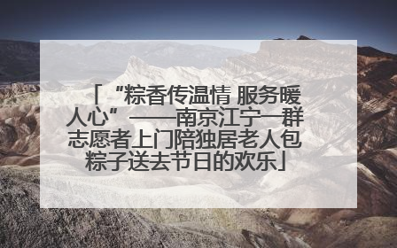 “粽香传温情 服务暖人心”——南京江宁一群志愿者上门陪独居老人包粽子送去节日的欢乐