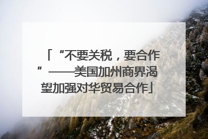 “不要关税，要合作”——美国加州商界渴望加强对华贸易合作