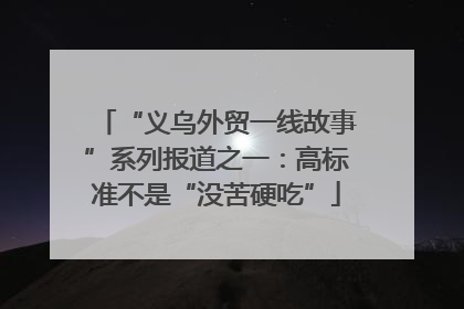 “义乌外贸一线故事”系列报道之一：高标准不是“没苦硬吃”
