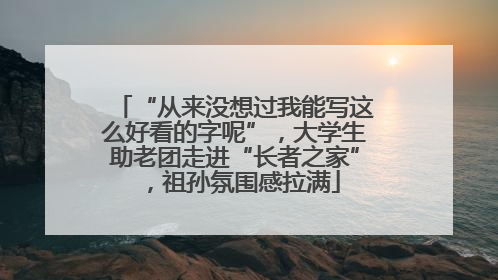 “从来没想过我能写这么好看的字呢”，大学生助老团走进“长者之家”，祖孙氛围感拉满