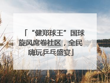 “健郑球王”国球旋风席卷社区，全民嗨玩乒乓盛宴