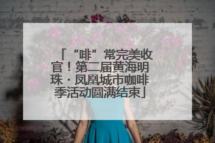 “啡”常完美收官！第二届黄海明珠・凤凰城市咖啡季活动圆满结束