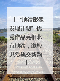“地铁影像发现计划”优秀作品亮相北京地铁，邀您共赏轨交新韵