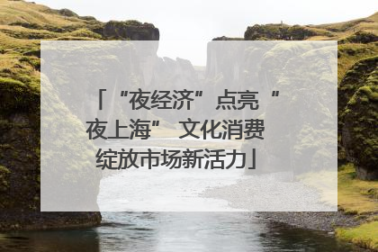 “夜经济”点亮“夜上海” 文化消费绽放市场新活力