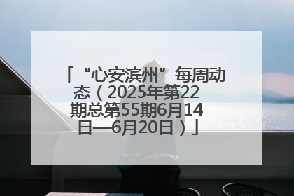 “心安滨州”每周动态（2025年第22期总第55期6月14日—6月20日）