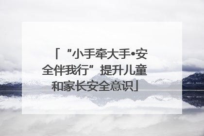“小手牵大手•安全伴我行”提升儿童和家长安全意识