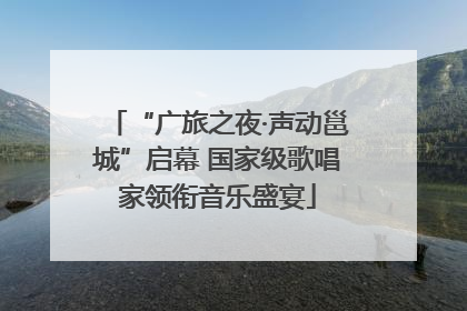 “广旅之夜·声动邕城”启幕 国家级歌唱家领衔音乐盛宴