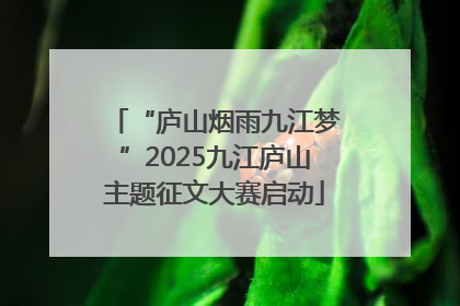 “庐山烟雨九江梦”2025九江庐山主题征文大赛启动