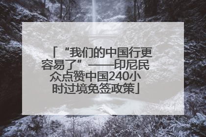 “我们的中国行更容易了”——印尼民众点赞中国240小时过境免签政策