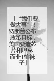 “我们要做大事”！特朗普公布政策目标：美国要造芯片和坦克 而非T恤袜子