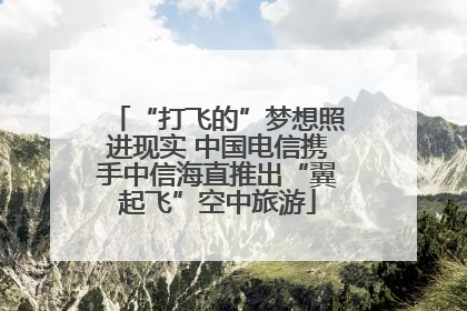 “打飞的”梦想照进现实 中国电信携手中信海直推出“翼起飞”空中旅游