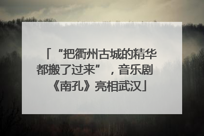 “把衢州古城的精华都搬了过来”，音乐剧《南孔》亮相武汉
