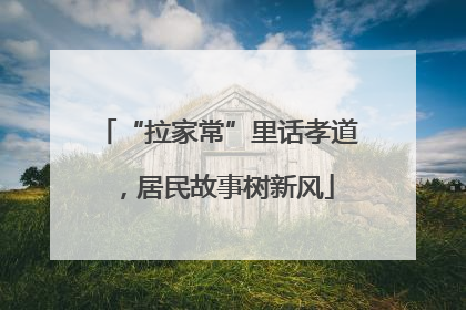 “拉家常”里话孝道，居民故事树新风