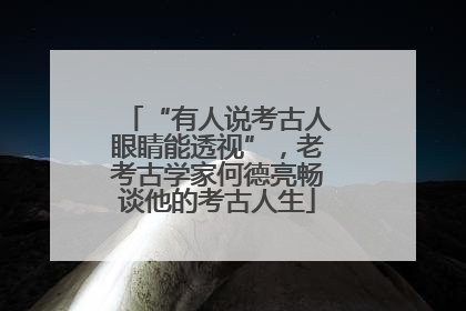 “有人说考古人眼睛能透视”，老考古学家何德亮畅谈他的考古人生
