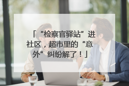 “检察官驿站”进社区，超市里的“意外”纠纷解了！