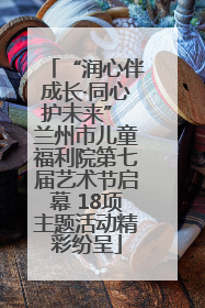 “润心伴成长·同心护未来” 兰州市儿童福利院第七届艺术节启幕 18项主题活动精彩纷呈