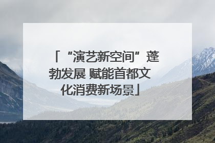 “演艺新空间”蓬勃发展 赋能首都文化消费新场景