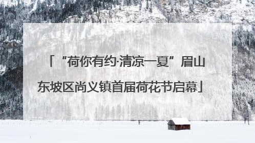 “荷你有约·清凉一夏”眉山东坡区尚义镇首届荷花节启幕