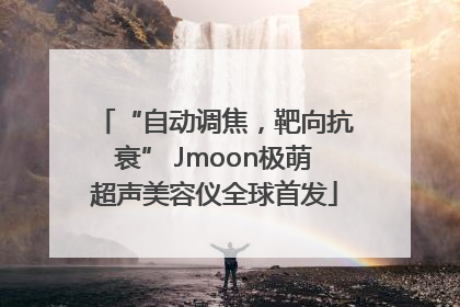 “自动调焦，靶向抗衰” Jmoon极萌超声美容仪全球首发
