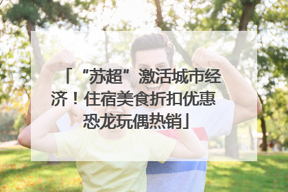 “苏超”激活城市经济！住宿美食折扣优惠 恐龙玩偶热销