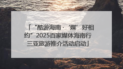 “酷游海南 ·‘媒’好相约”2025百家媒体海南行三亚旅游推介活动启动