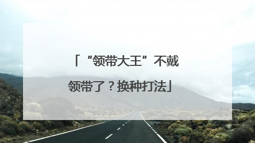 “领带大王”不戴领带了？换种打法