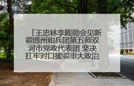 王忠林李殿勋会见新疆博州和兵团第五师双河市党政代表团 坚决扛牢对口援疆重大政治责任 推动双方实现优势互补务实合作
