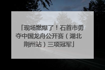 现场燃爆了!石首市勇夺中国龙舟公开赛(湖北荆州站)三项冠军