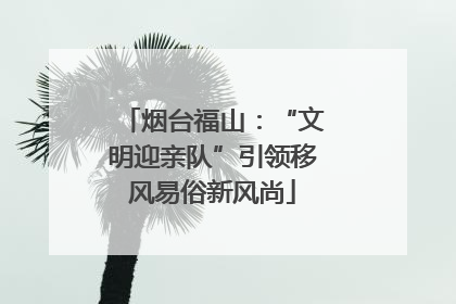 烟台福山：“文明迎亲队”引领移风易俗新风尚
