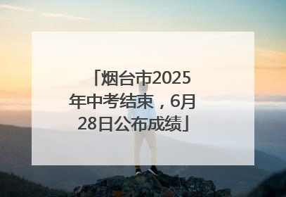 烟台市2025年中考结束，6月28日公布成绩