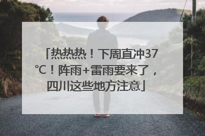 热热热！下周直冲37℃！阵雨+雷雨要来了，四川这些地方注意