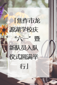 焦作市龙源湖学校庆“六一”暨新队员入队仪式圆满举行