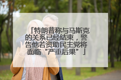 特朗普称与马斯克的关系已经结束，警告他若资助民主党将面临“严重后果”