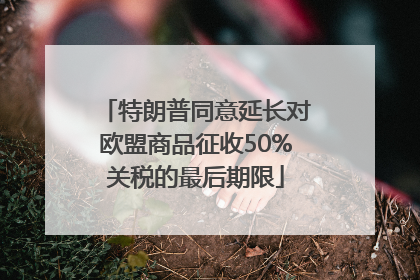 特朗普同意延长对欧盟商品征收50%关税的最后期限