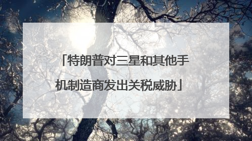 特朗普对三星和其他手机制造商发出关税威胁