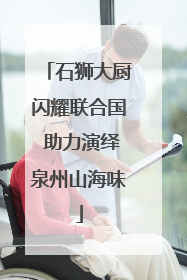 石狮大厨闪耀联合国 助力演绎泉州山海味