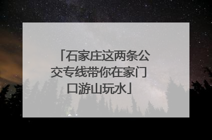石家庄这两条公交专线带你在家门口游山玩水
