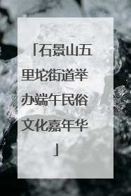 石景山五里坨街道举办端午民俗文化嘉年华