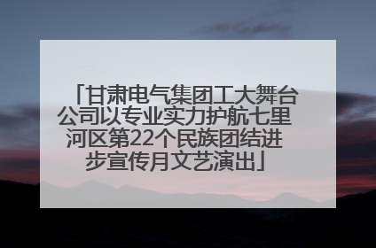 甘肃电气集团工大舞台公司以专业实力护航七里河区第22个民族团结进步宣传月文艺演出