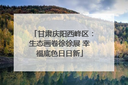 甘肃庆阳西峰区：生态画卷徐徐展 幸福底色日日新